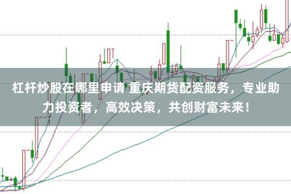 杠杆炒股在哪里申请 重庆期货配资服务，专业助力投资者，高效决策，共创财富未来！