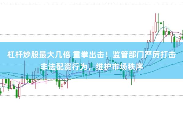 杠杆炒股最大几倍 重拳出击！监管部门严厉打击非法配资行为，维护市场秩序