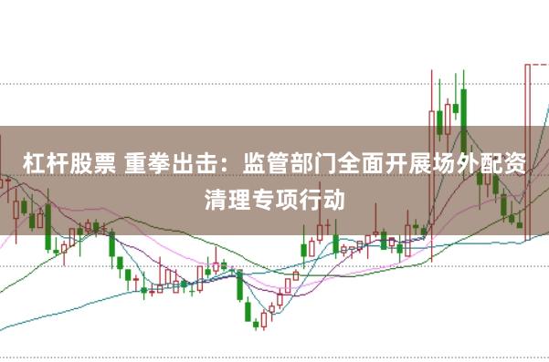 杠杆股票 重拳出击：监管部门全面开展场外配资清理专项行动