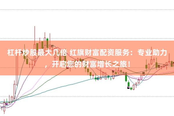 杠杆炒股最大几倍 红旗财富配资服务：专业助力，开启您的财富增长之旅！