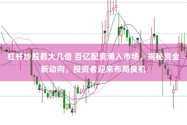 杠杆炒股最大几倍 百亿配资涌入市场，揭秘资金新动向，投资者迎来布局良机