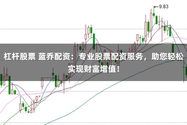杠杆股票 蓝乔配资：专业股票配资服务，助您轻松实现财富增值！