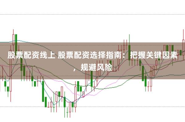 股票配资线上 股票配资选择指南：把握关键因素，规避风险