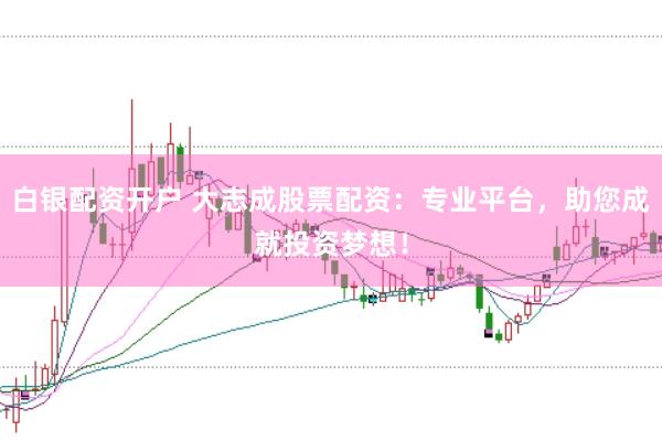 白银配资开户 大志成股票配资：专业平台，助您成就投资梦想！
