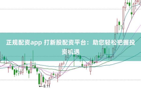 正规配资app 打新股配资平台：助您轻松把握投资机遇