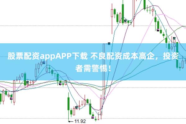 股票配资appAPP下载 不良配资成本高企，投资者需警惕！