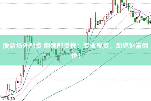 股票场外配资 翻翻配资倪：专业配资，助您财富翻番！