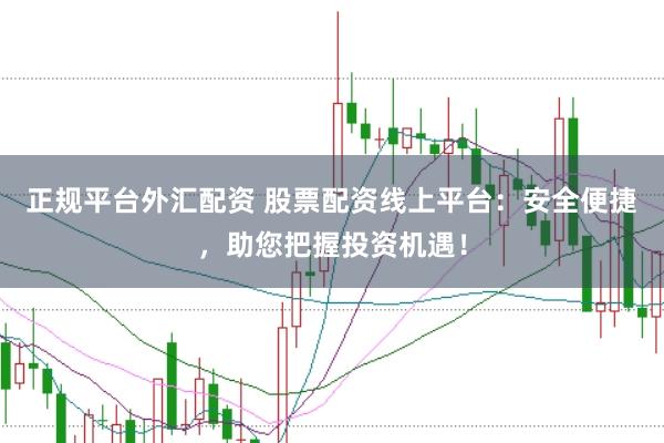 正规平台外汇配资 股票配资线上平台：安全便捷，助您把握投资机遇！