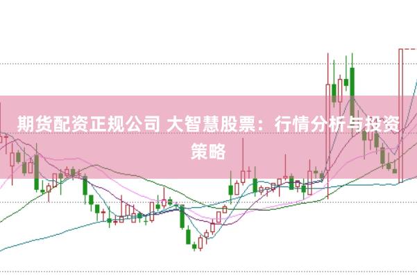 期货配资正规公司 大智慧股票：行情分析与投资策略