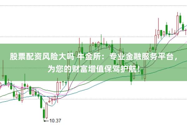 股票配资风险大吗 牛金所：专业金融服务平台，为您的财富增值保驾护航！