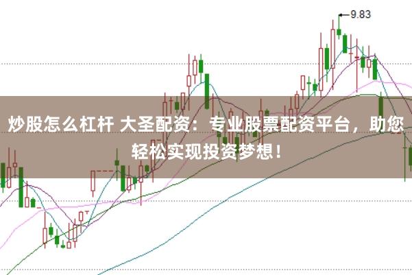 炒股怎么杠杆 大圣配资：专业股票配资平台，助您轻松实现投资梦想！