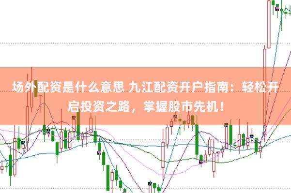 场外配资是什么意思 九江配资开户指南：轻松开启投资之路，掌握股市先机！