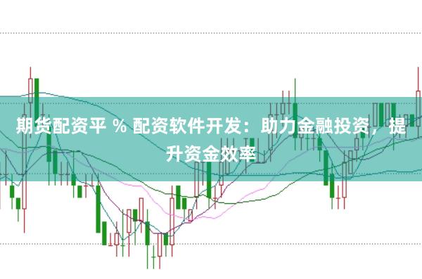 期货配资平 % 配资软件开发：助力金融投资，提升资金效率
