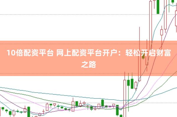 10倍配资平台 网上配资平台开户：轻松开启财富之路