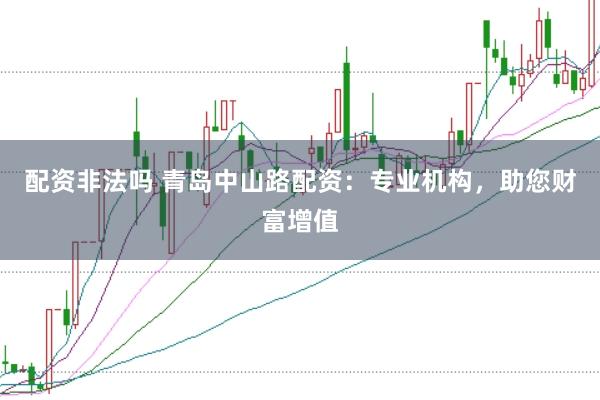 配资非法吗 青岛中山路配资：专业机构，助您财富增值