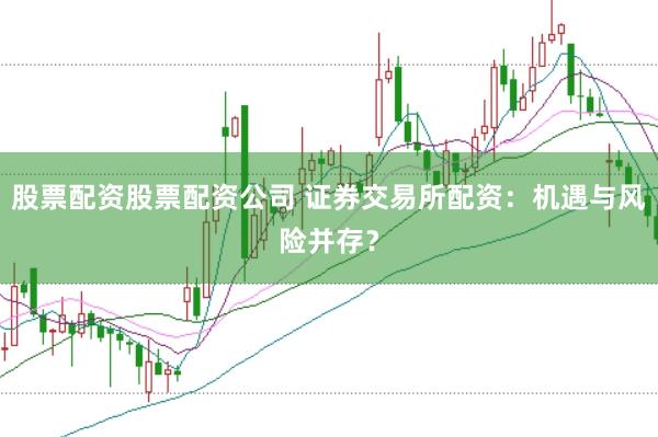 股票配资股票配资公司 证券交易所配资：机遇与风险并存？