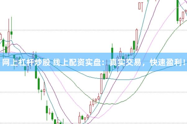 网上杠杆炒股 线上配资实盘：真实交易，快速盈利！