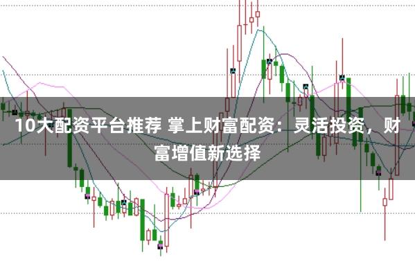 10大配资平台推荐 掌上财富配资：灵活投资，财富增值新选择
