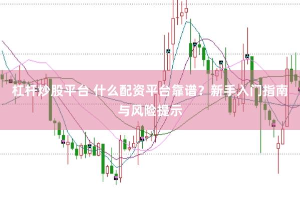 杠杆炒股平台 什么配资平台靠谱？新手入门指南与风险提示