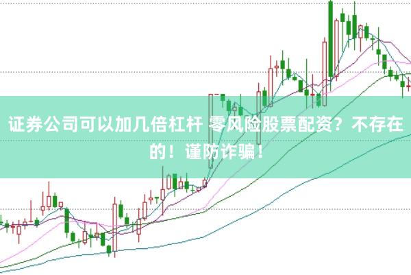 证券公司可以加几倍杠杆 零风险股票配资？不存在的！谨防诈骗！