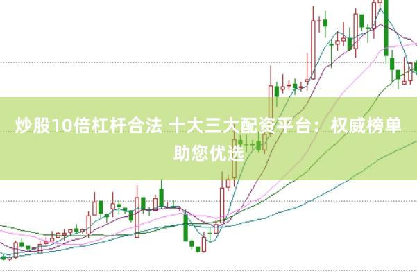 炒股10倍杠杆合法 十大三大配资平台：权威榜单助您优选