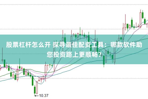 股票杠杆怎么开 探寻最佳配资工具：哪款软件助您投资路上更顺畅？