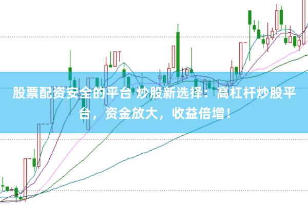股票配资安全的平台 炒股新选择：高杠杆炒股平台，资金放大，收益倍增！