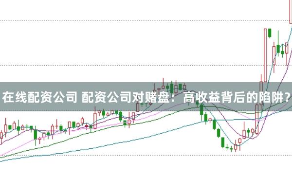在线配资公司 配资公司对赌盘：高收益背后的陷阱？