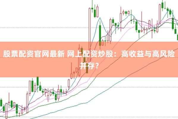 股票配资官网最新 网上配资炒股：高收益与高风险并存？