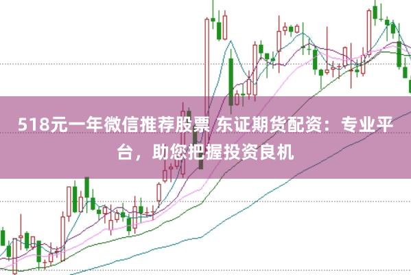 518元一年微信推荐股票 东证期货配资：专业平台，助您把握投资良机