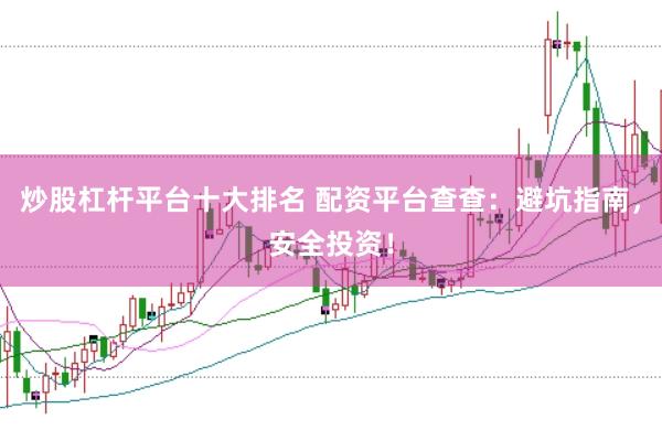 炒股杠杆平台十大排名 配资平台查查：避坑指南，安全投资！