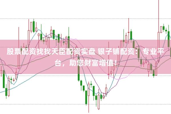 股票配资找找天臣配资实盘 银子铺配资：专业平台，助您财富增值！