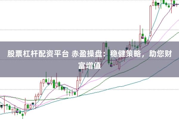 股票杠杆配资平台 赤盈操盘：稳健策略，助您财富增值