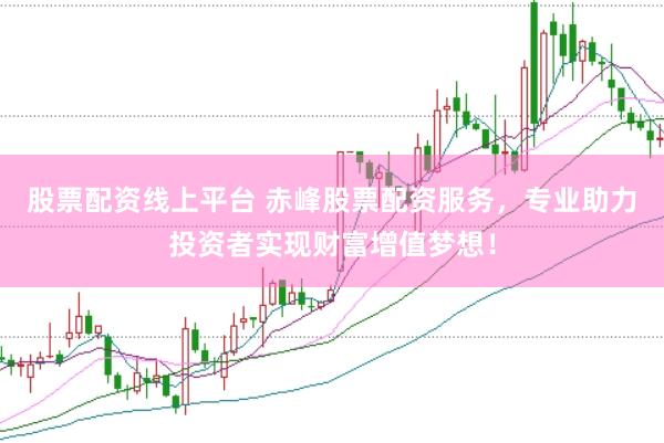 股票配资线上平台 赤峰股票配资服务，专业助力投资者实现财富增值梦想！