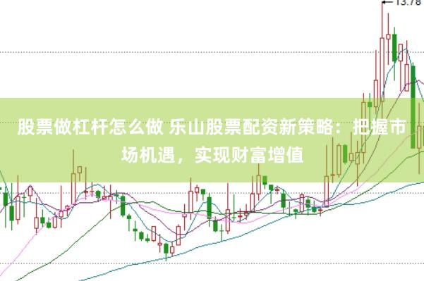 股票做杠杆怎么做 乐山股票配资新策略：把握市场机遇，实现财富增值
