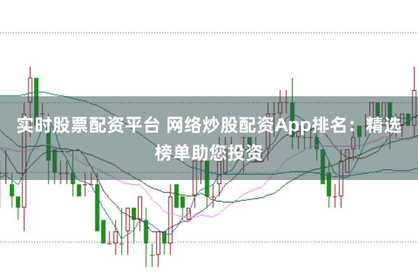 实时股票配资平台 网络炒股配资App排名：精选榜单助您投资