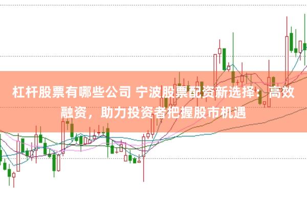 杠杆股票有哪些公司 宁波股票配资新选择：高效融资，助力投资者把握股市机遇