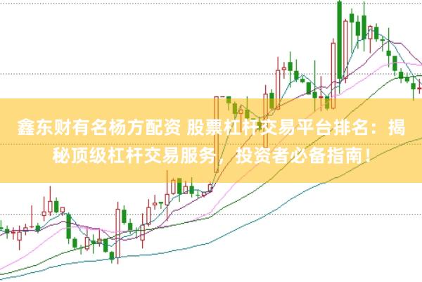 鑫东财有名杨方配资 股票杠杆交易平台排名：揭秘顶级杠杆交易服务，投资者必备指南！