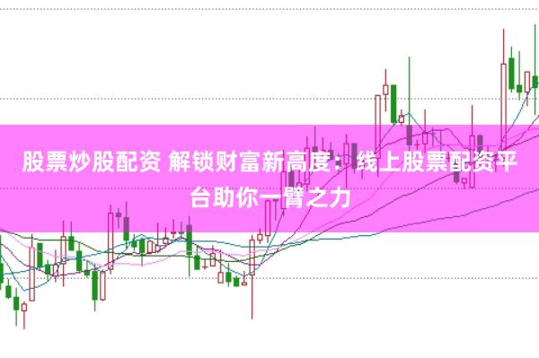 股票炒股配资 解锁财富新高度：线上股票配资平台助你一臂之力