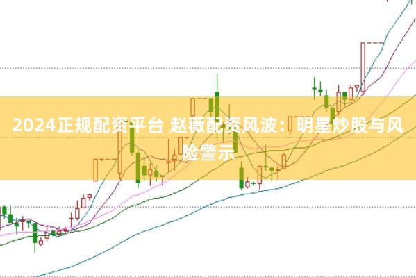 2024正规配资平台 赵薇配资风波：明星炒股与风险警示