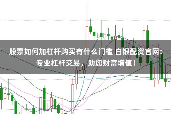 股票如何加杠杆购买有什么门槛 白银配资官网：专业杠杆交易，助您财富增值！