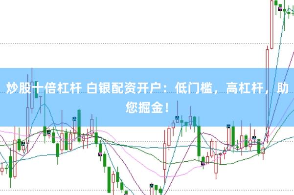 炒股十倍杠杆 白银配资开户：低门槛，高杠杆，助您掘金！