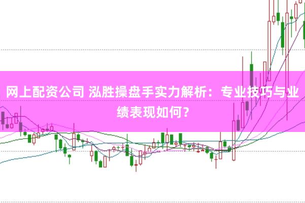 网上配资公司 泓胜操盘手实力解析：专业技巧与业绩表现如何？