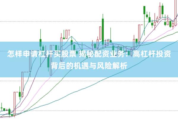 怎样申请杠杆买股票 揭秘配资业务：高杠杆投资背后的机遇与风险解析
