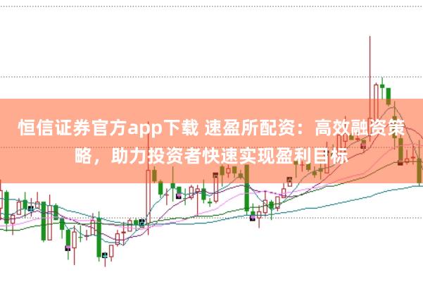 恒信证券官方app下载 速盈所配资：高效融资策略，助力投资者快速实现盈利目标