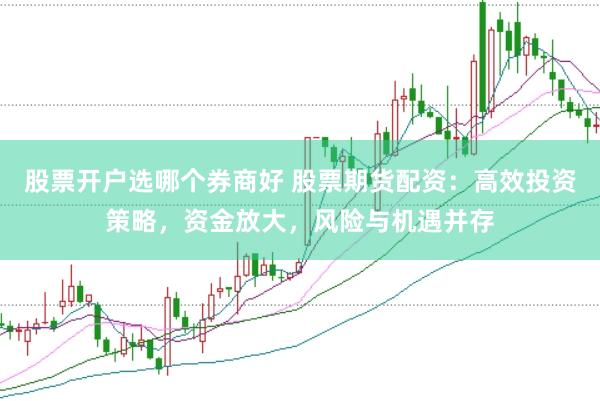 股票开户选哪个券商好 股票期货配资：高效投资策略，资金放大，风险与机遇并存