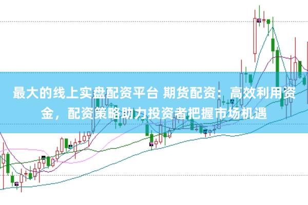 最大的线上实盘配资平台 期货配资：高效利用资金，配资策略助力投资者把握市场机遇