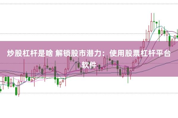 炒股杠杆是啥 解锁股市潜力：使用股票杠杆平台软件
