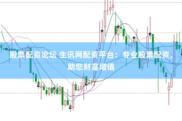 股票配资论坛 生讯网配资平台：专业股票配资，助您财富增值