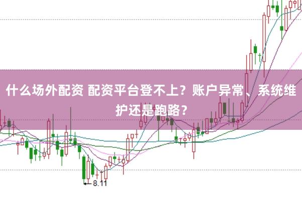 什么场外配资 配资平台登不上？账户异常、系统维护还是跑路？